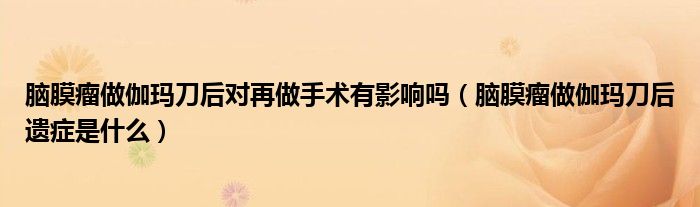 腦膜瘤做伽瑪?shù)逗髮υ僮鍪中g(shù)有影響嗎（腦膜瘤做伽瑪?shù)逗筮z癥是什么）