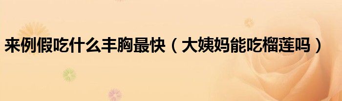 來例假吃什么豐胸最快（大姨媽能吃榴蓮嗎）