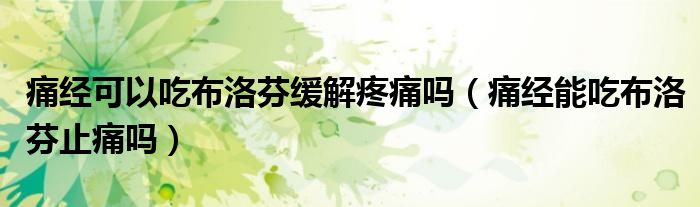 痛經(jīng)可以吃布洛芬緩解疼痛嗎（痛經(jīng)能吃布洛芬止痛嗎）