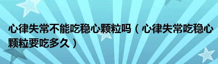心律失常不能吃穩(wěn)心顆粒嗎（心律失常吃穩(wěn)心顆粒要吃多久）