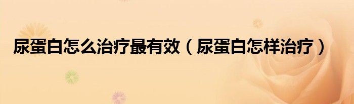 尿蛋白怎么治療最有效(尿蛋白怎樣治療)