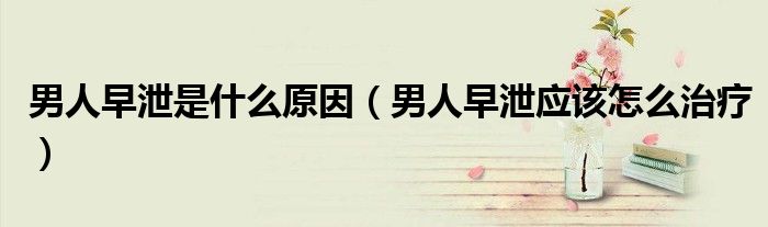 男人早泄是什么原因（男人早泄應該怎么治療）