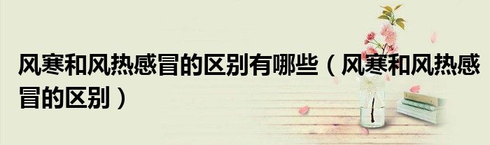風(fēng)寒和風(fēng)熱感冒的區(qū)別有哪些（風(fēng)寒和風(fēng)熱感冒的區(qū)別）