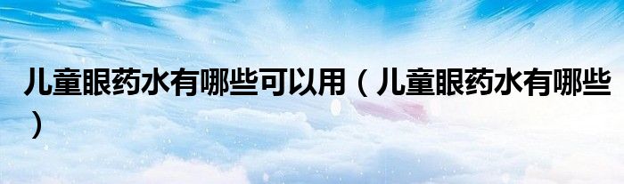 兒童眼藥水有哪些可以用（兒童眼藥水有哪些）