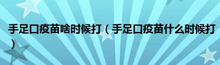 手足口疫苗啥時(shí)候打（手足口疫苗什么時(shí)候打）