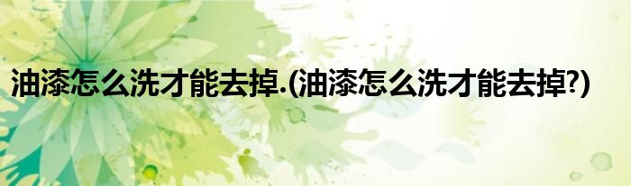 油漆怎么洗才能去掉.(油漆怎么洗才能去掉?)