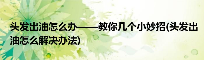頭發(fā)出油怎么辦——教你幾個小妙招(頭發(fā)出油怎么解決辦法)