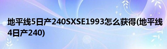 地平線5日產(chǎn)240SXSE1993怎么獲得(地平線4日產(chǎn)240)