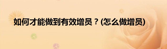 如何才能做到有效增員？(怎么做增員)