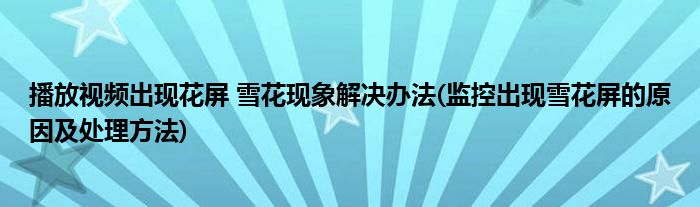 播放視頻出現(xiàn)花屏 雪花現(xiàn)象解決辦法(監(jiān)控出現(xiàn)雪花屏的原因及處理方法)
