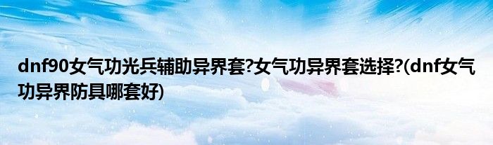 dnf90女氣功光兵輔助異界套?女氣功異界套選擇?(dnf女氣功異界防具哪套好)