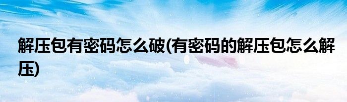 解壓包有密碼怎么破(有密碼的解壓包怎么解壓)