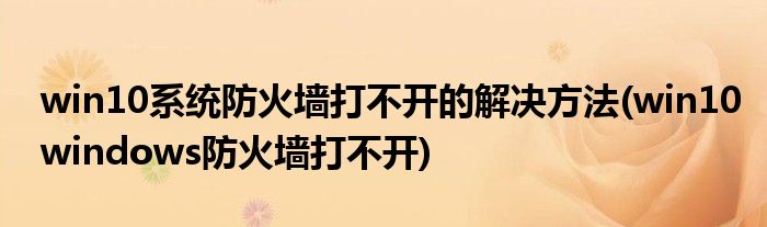 win10系統(tǒng)防火墻打不開(kāi)的解決方法(win10windows防火墻打不開(kāi))