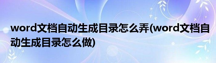 word文檔自動生成目錄怎么弄(word文檔自動生成目錄怎么做)