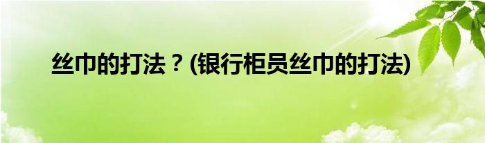 絲巾的打法？(銀行柜員絲巾的打法)