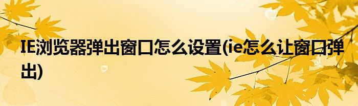 IE瀏覽器彈出窗口怎么設(shè)置(ie怎么讓窗口彈出)