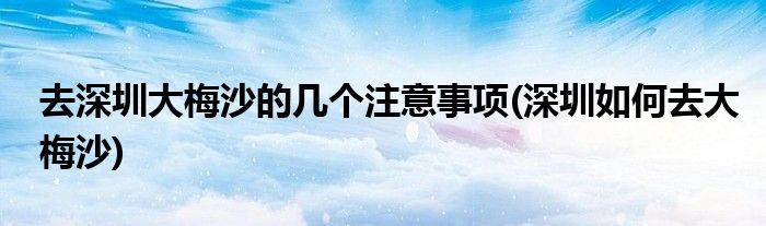 去深圳大梅沙的幾個注意事項(深圳如何去大梅沙)