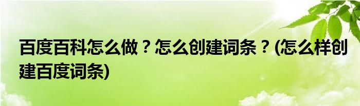 百度百科怎么做？怎么創(chuàng)建詞條？(怎么樣創(chuàng)建百度詞條)