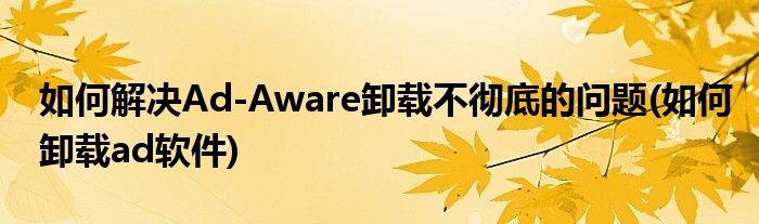 如何解決Ad-Aware卸載不徹底的問題(如何卸載ad軟件)