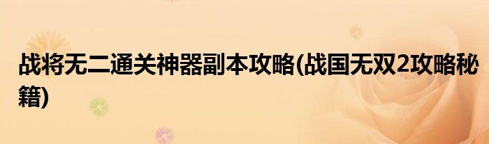 戰(zhàn)將無二通關(guān)神器副本攻略(戰(zhàn)國無雙2攻略秘籍)