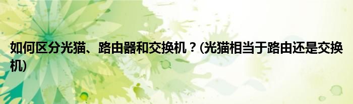 如何區(qū)分光貓、路由器和交換機(jī)？(光貓相當(dāng)于路由還是交換機(jī))