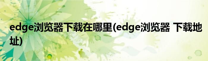 edge瀏覽器下載在哪里(edge瀏覽器 下載地址)