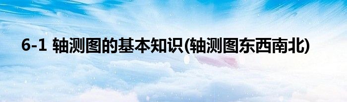 6-1 軸測(cè)圖的基本知識(shí)(軸測(cè)圖東西南北)