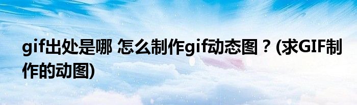 gif出處是哪 怎么制作gif動(dòng)態(tài)圖？(求GIF制作的動(dòng)圖)