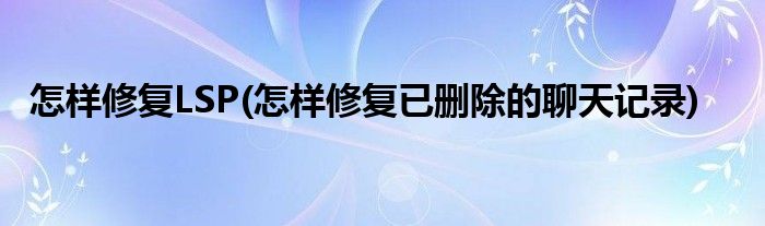 怎樣修復(fù)LSP(怎樣修復(fù)已刪除的聊天記錄)