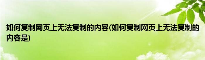 如何復(fù)制網(wǎng)頁(yè)上無(wú)法復(fù)制的內(nèi)容(如何復(fù)制網(wǎng)頁(yè)上無(wú)法復(fù)制的內(nèi)容是)