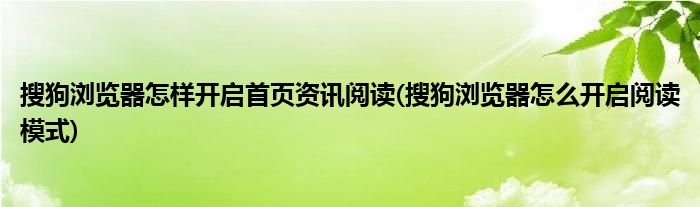 搜狗瀏覽器怎樣開啟首頁(yè)資訊閱讀(搜狗瀏覽器怎么開啟閱讀模式)