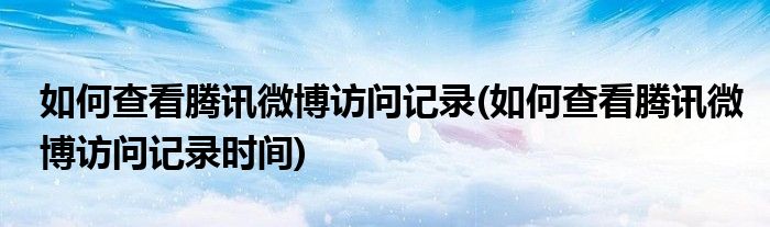 如何查看騰訊微博訪問(wèn)記錄(如何查看騰訊微博訪問(wèn)記錄時(shí)間)