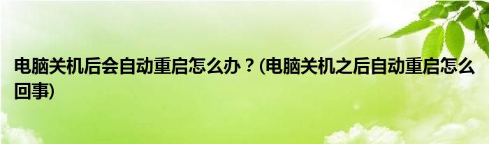 電腦關(guān)機(jī)后會(huì)自動(dòng)重啟怎么辦？(電腦關(guān)機(jī)之后自動(dòng)重啟怎么回事)