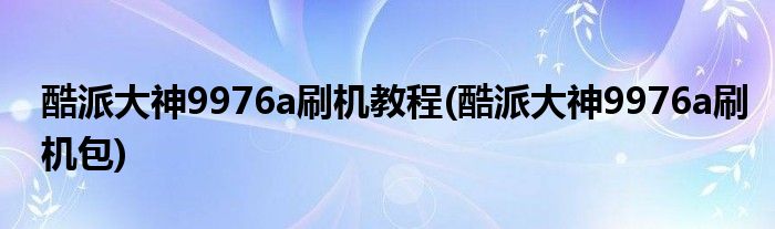酷派大神9976a刷機(jī)教程(酷派大神9976a刷機(jī)包)