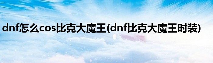 dnf怎么cos比克大魔王(dnf比克大魔王時裝)