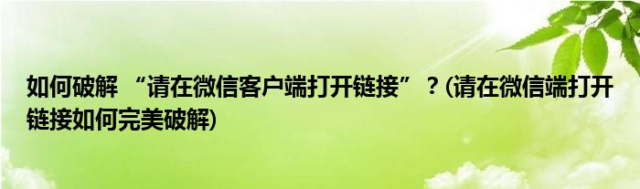 如何破解 “請(qǐng)?jiān)谖⑿趴蛻舳舜蜷_(kāi)鏈接”？(請(qǐng)?jiān)谖⑿哦舜蜷_(kāi)鏈接如何完美破解)
