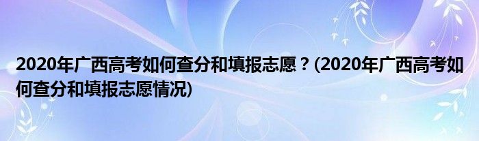 2020年廣西高考如何查分和填報(bào)志愿？(2020年廣西高考如何查分和填報(bào)志愿情況)