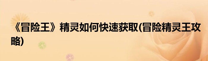 《冒險(xiǎn)王》精靈如何快速獲取(冒險(xiǎn)精靈王攻略)