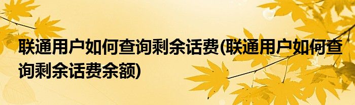 聯(lián)通用戶如何查詢剩余話費(fèi)(聯(lián)通用戶如何查詢剩余話費(fèi)余額)