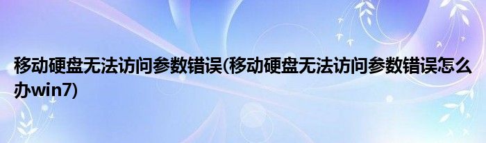 移動(dòng)硬盤無法訪問參數(shù)錯(cuò)誤(移動(dòng)硬盤無法訪問參數(shù)錯(cuò)誤怎么辦win7)