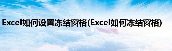 Excel如何設置凍結(jié)窗格(Excel如何凍結(jié)窗格)