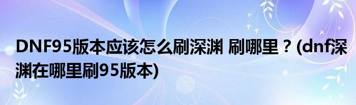 DNF95版本應(yīng)該怎么刷深淵 刷哪里？(dnf深淵在哪里刷95版本)