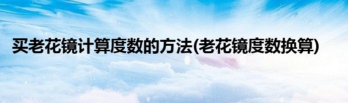 買老花鏡計算度數(shù)的方法(老花鏡度數(shù)換算)