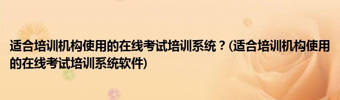 適合培訓(xùn)機(jī)構(gòu)使用的在線考試培訓(xùn)系統(tǒng)？(適合培訓(xùn)機(jī)構(gòu)使用的在線考試培訓(xùn)系統(tǒng)軟件)