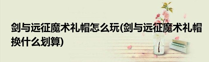 劍與遠(yuǎn)征魔術(shù)禮帽怎么玩(劍與遠(yuǎn)征魔術(shù)禮帽換什么劃算)