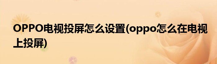 OPPO電視投屏怎么設(shè)置(oppo怎么在電視上投屏)