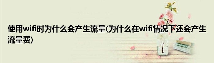 使用wifi時為什么會產(chǎn)生流量(為什么在wifi情況下還會產(chǎn)生流量費)