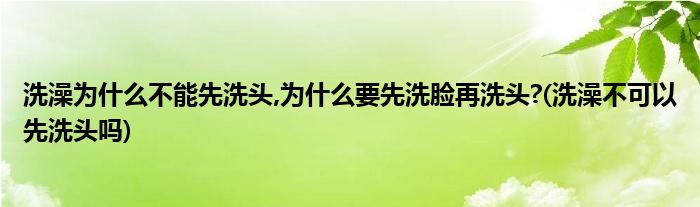 洗澡為什么不能先洗頭,為什么要先洗臉再洗頭?(洗澡不可以先洗頭嗎)