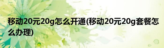 移動(dòng)20元20g怎么開(kāi)通(移動(dòng)20元20g套餐怎么辦理)