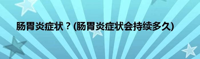 腸胃炎癥狀？(腸胃炎癥狀會(huì)持續(xù)多久)
